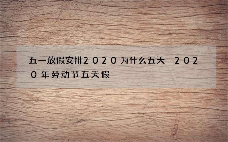 五一放假安排2020为什么五天 2020年劳动节五天假